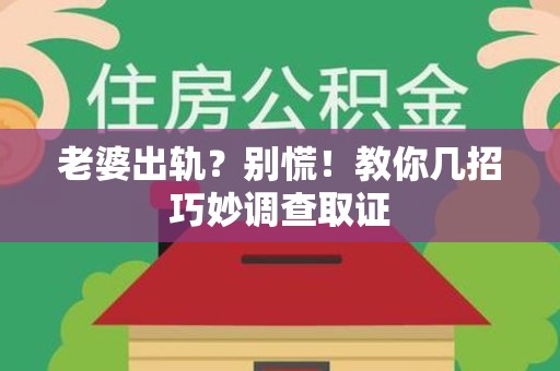 南昌老婆出轨？别慌！教你几招巧妙调查取证