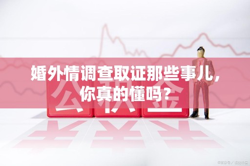 南昌婚外情调查取证那些事儿，你真的懂吗？