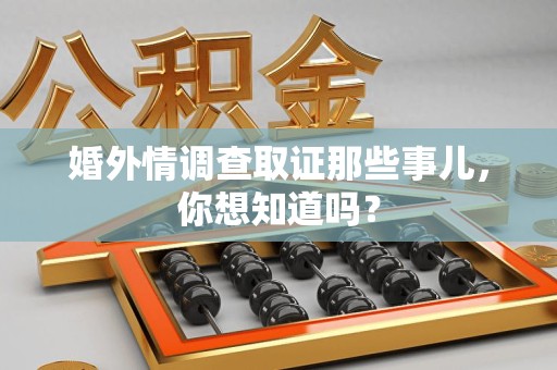 南昌婚外情调查取证那些事儿，你想知道吗？