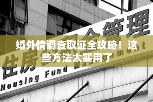南昌婚外情调查取证全攻略！这些方法太实用了