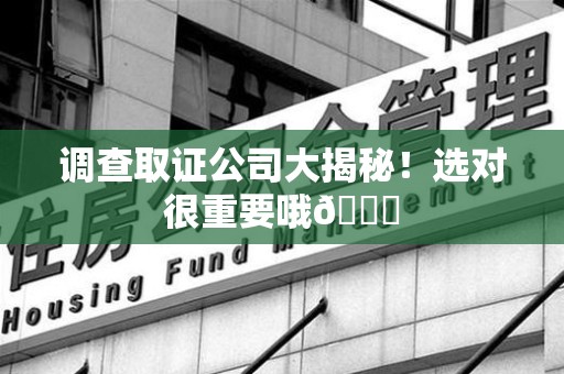 南昌调查取证公司大揭秘！选对很重要哦😎