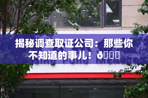 南昌揭秘调查取证公司：那些你不知道的事儿！😎