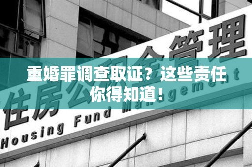 南昌重婚罪调查取证？这些责任你得知道！