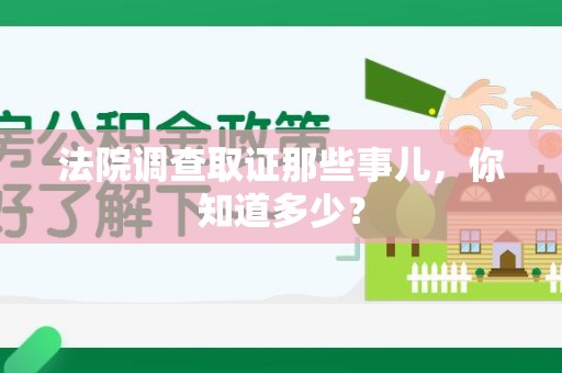 南昌法院调查取证那些事儿，你知道多少？