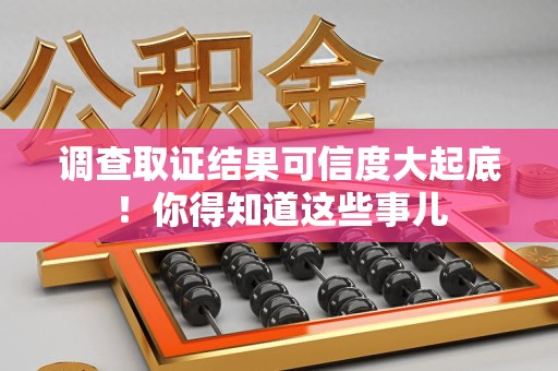 南昌调查取证结果可信度大起底！你得知道这些事儿