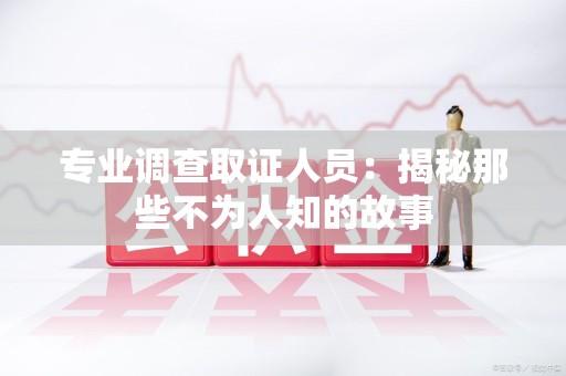 南昌专业调查取证人员：揭秘那些不为人知的故事