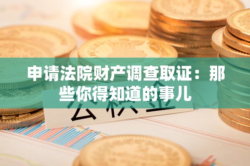 南昌申请法院财产调查取证：那些你得知道的事儿