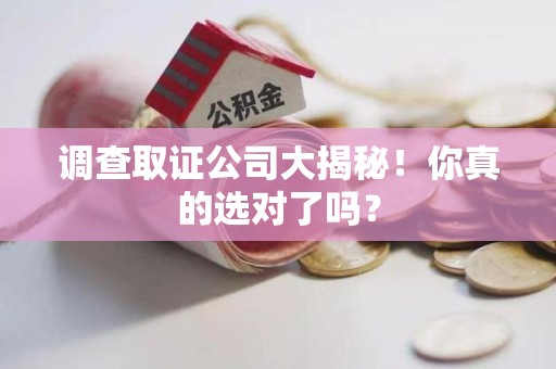 南昌调查取证公司大揭秘！你真的选对了吗？