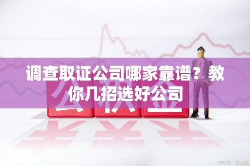 南昌调查取证公司哪家靠谱？教你几招选好公司