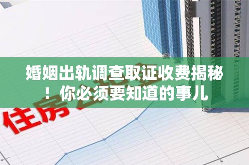 南昌婚姻出轨调查取证收费揭秘！你必须要知道的事儿
