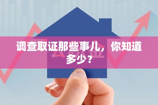 南昌调查取证那些事儿，你知道多少？