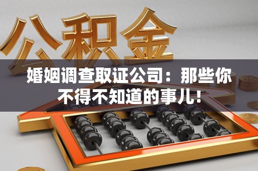 南昌婚姻调查取证公司：那些你不得不知道的事儿！
