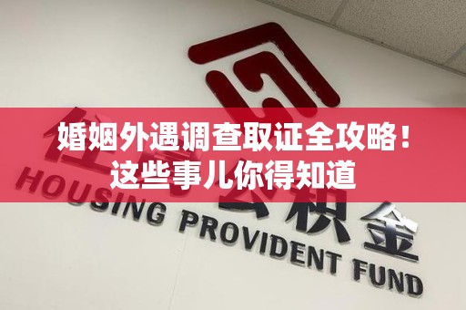 南昌婚姻外遇调查取证全攻略！这些事儿你得知道