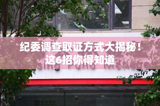 南昌纪委调查取证方式大揭秘！这6招你得知道