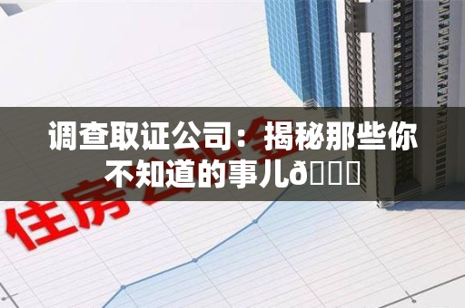 南昌调查取证公司：揭秘那些你不知道的事儿😎