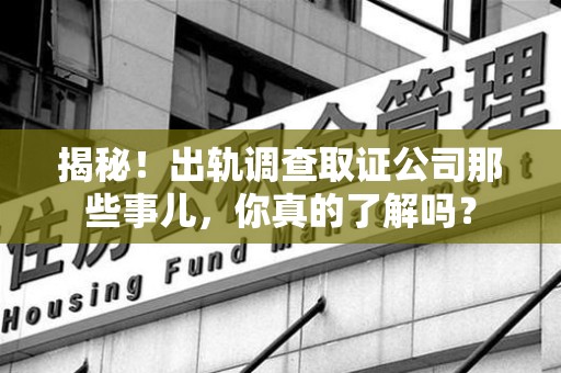 南昌揭秘！出轨调查取证公司那些事儿，你真的了解吗？