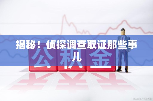 南昌揭秘！侦探调查取证那些事儿