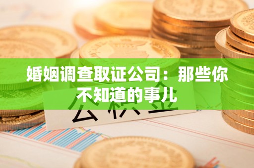 南昌婚姻调查取证公司：那些你不知道的事儿
