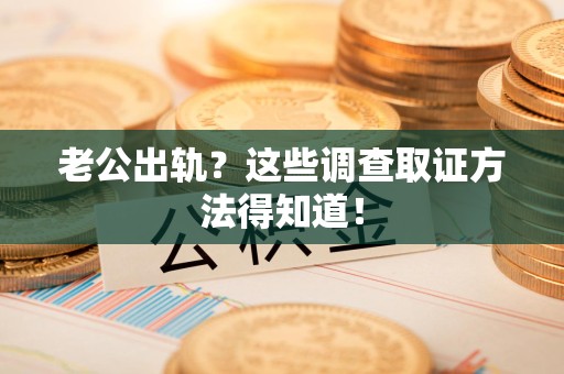 南昌老公出轨？这些调查取证方法得知道！