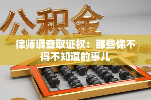 南昌律师调查取证权：那些你不得不知道的事儿