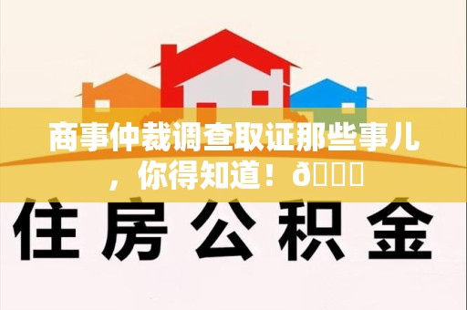 南昌商事仲裁调查取证那些事儿，你得知道！😎