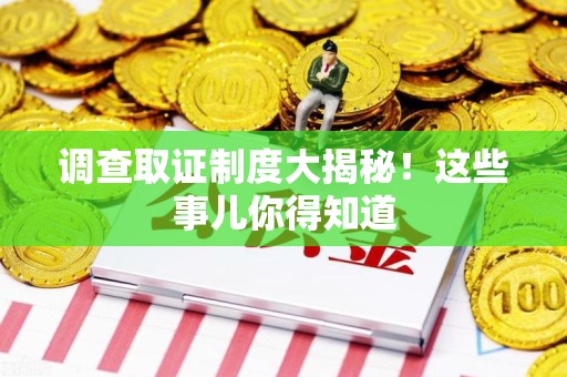 南昌调查取证制度大揭秘！这些事儿你得知道