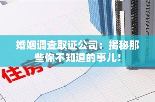 南昌婚姻调查取证公司：揭秘那些你不知道的事儿！