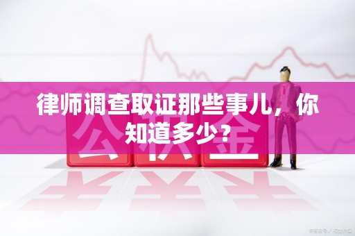南昌律师调查取证那些事儿，你知道多少？