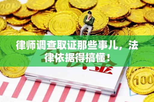 南昌律师调查取证那些事儿，法律依据得搞懂！