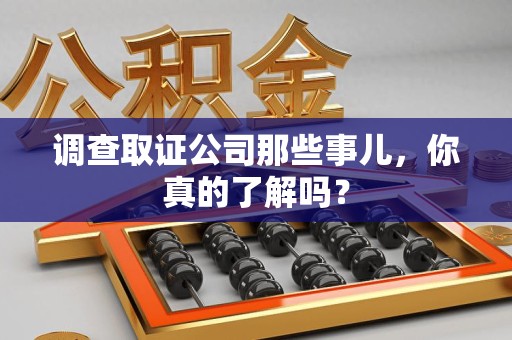 南昌调查取证公司那些事儿，你真的了解吗？