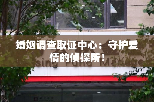 南昌婚姻调查取证中心：守护爱情的侦探所！