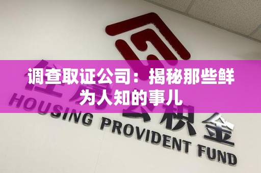 南昌调查取证公司：揭秘那些鲜为人知的事儿