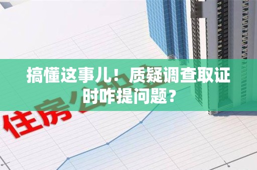 南昌搞懂这事儿!质疑调查取证时咋提问题? 南昌搞懂这事儿!质疑调查取证时咋提问题?