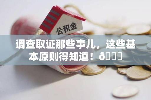 南昌调查取证那些事儿，这些基本原则得知道！😎