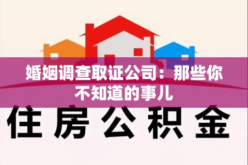 南昌婚姻调查取证公司：那些你不知道的事儿