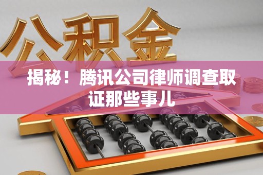 南昌揭秘!腾讯公司律师调查取证那些事儿 南昌揭秘!腾讯公司律师调查取证那些事儿