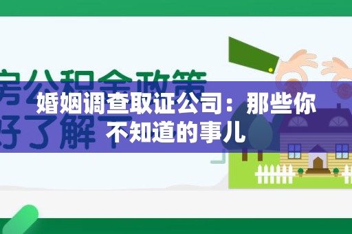 南昌婚姻调查取证公司：那些你不知道的事儿