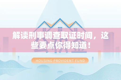 南昌解读刑事调查取证时间，这些要点你得知道！