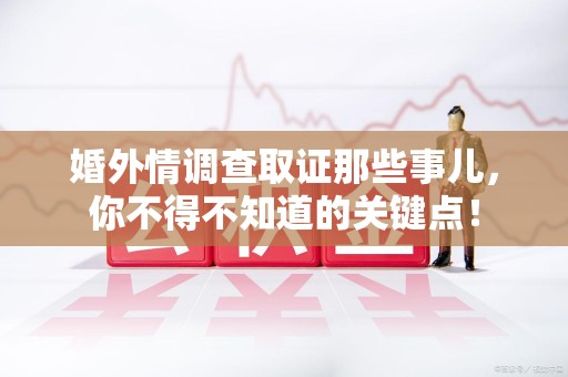 南昌婚外情调查取证那些事儿，你不得不知道的关键点！