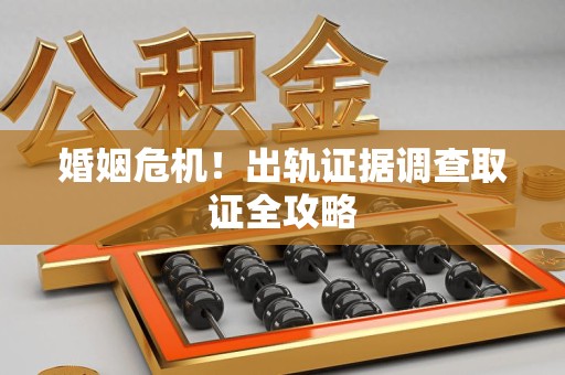 南昌婚姻危机！出轨证据调查取证全攻略