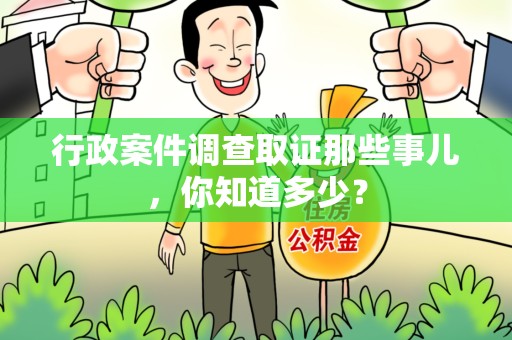 南昌行政案件调查取证那些事儿，你知道多少？