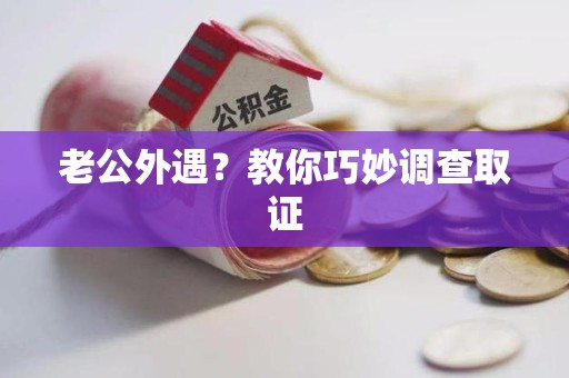 南昌老公外遇？教你巧妙调查取证