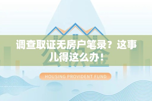 南昌调查取证无房户笔录？这事儿得这么办！