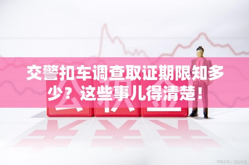 南昌交警扣车调查取证期限知多少？这些事儿得清楚！