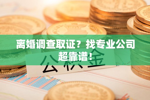 南昌离婚调查取证？找专业公司超靠谱！