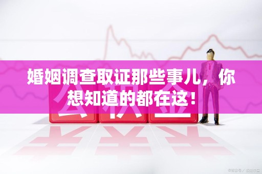 南昌婚姻调查取证那些事儿，你想知道的都在这！