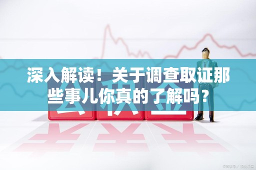 南昌深入解读！关于调查取证那些事儿你真的了解吗？
