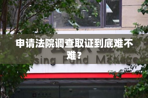 南昌申请法院调查取证到底难不难？