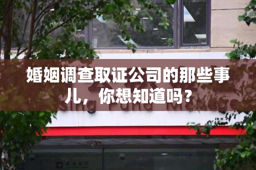 南昌婚姻调查取证公司的那些事儿，你想知道吗？