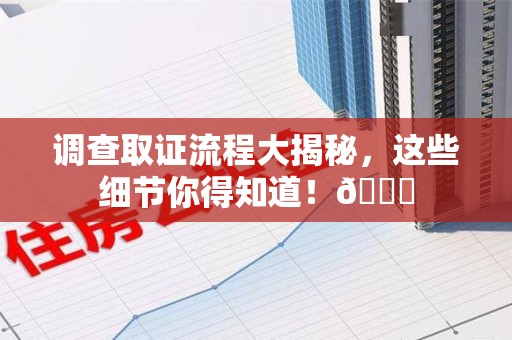 南昌调查取证流程大揭秘，这些细节你得知道！😎